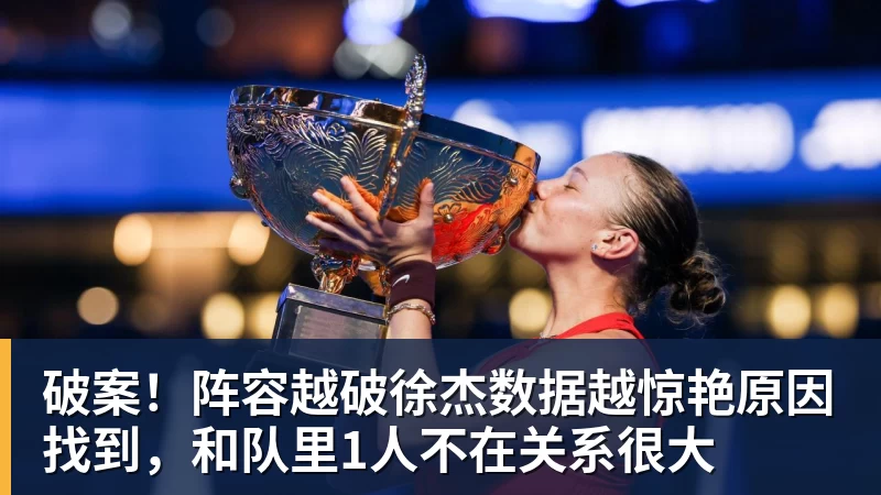 破案!阵容越破徐杰数据越惊艳原因找到,和队里1人不在关系很大