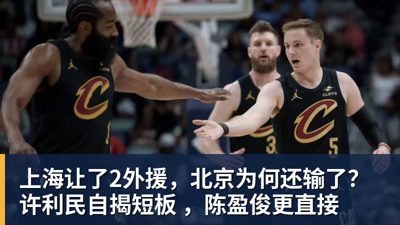 上海让了2外援，北京为何还输了？许利民自揭短板 ，陈盈俊更直接