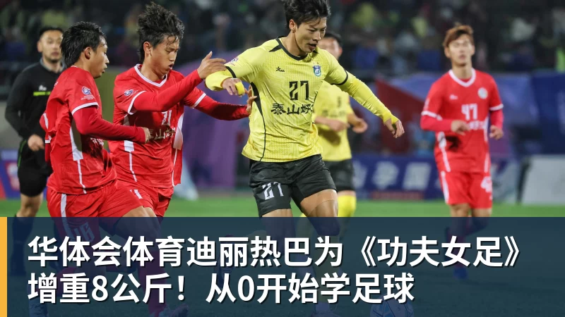 华体会体育迪丽热巴为《功夫女足》增重8公斤!从0开始学足球