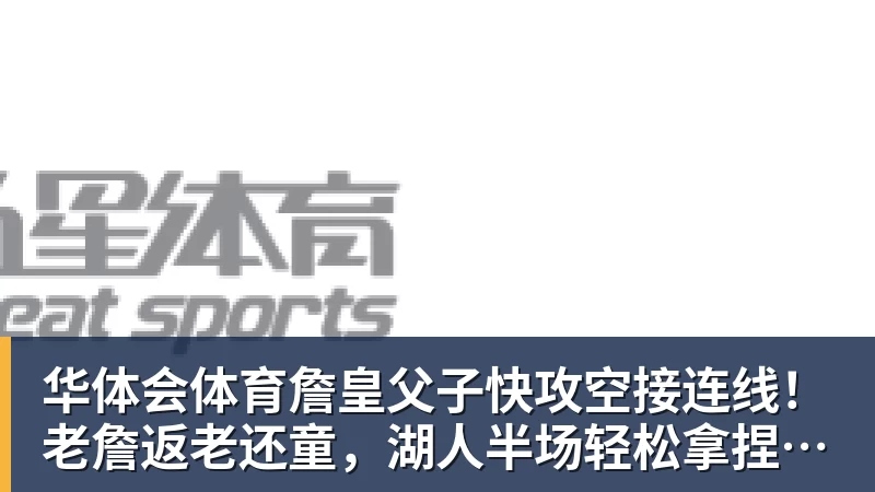 华体会体育詹皇父子快攻空接连线！老詹返老还童，湖人半场轻松拿捏火箭
