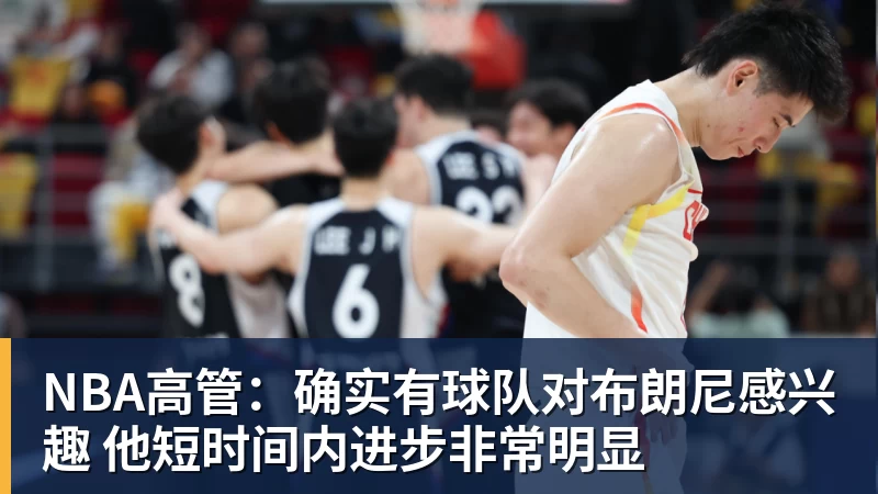 NBA高管：确实有球队对布朗尼感兴趣 他短时间内进步非常明显